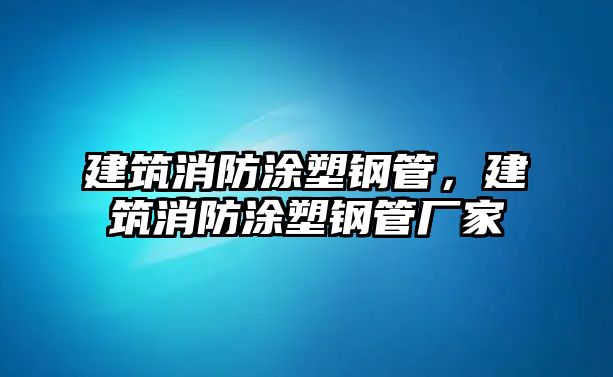 建筑消防涂塑鋼管，建筑消防涂塑鋼管廠家