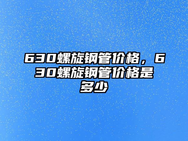 630螺旋鋼管價(jià)格，630螺旋鋼管價(jià)格是多少