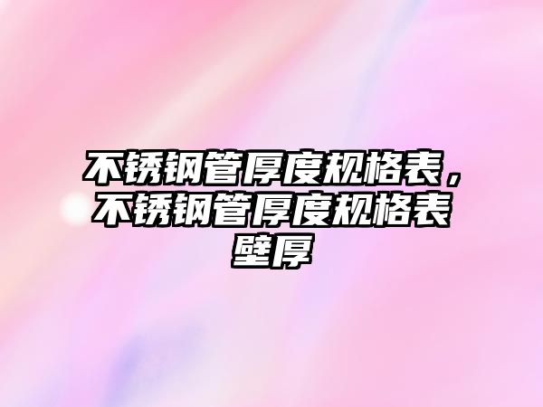 不銹鋼管厚度規(guī)格表，不銹鋼管厚度規(guī)格表壁厚