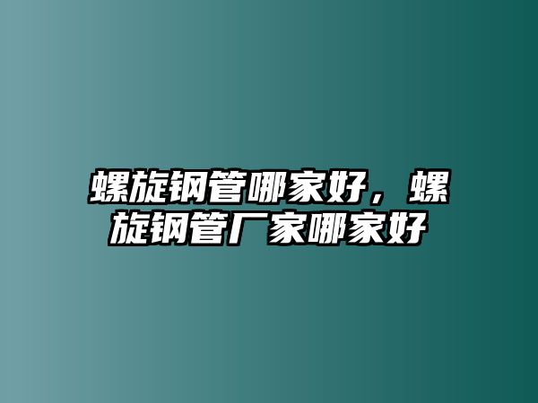 螺旋鋼管哪家好，螺旋鋼管廠家哪家好