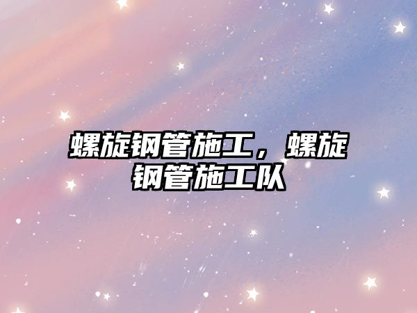 螺旋鋼管施工，螺旋鋼管施工隊