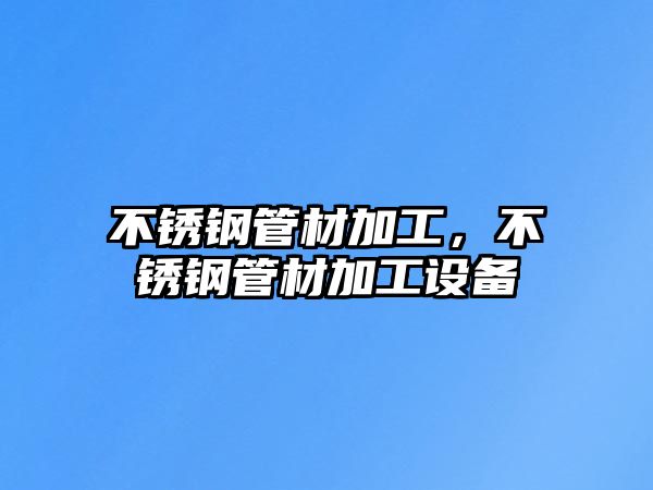 不銹鋼管材加工，不銹鋼管材加工設(shè)備