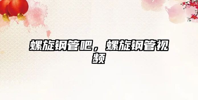 螺旋鋼管吧，螺旋鋼管視頻