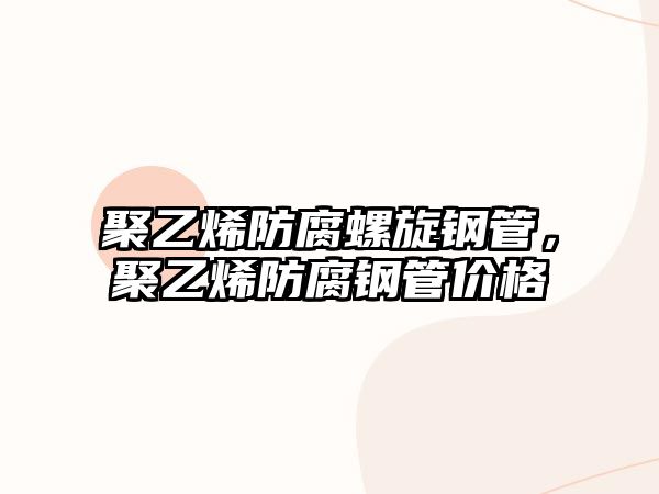 聚乙烯防腐螺旋鋼管，聚乙烯防腐鋼管價(jià)格