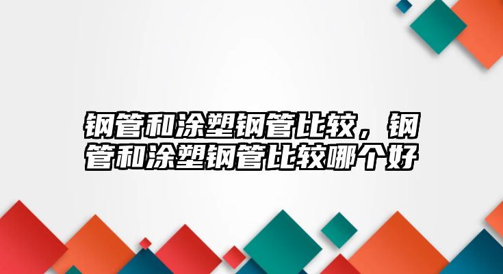 鋼管和涂塑鋼管比較，鋼管和涂塑鋼管比較哪個(gè)好