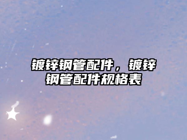 鍍鋅鋼管配件，鍍鋅鋼管配件規(guī)格表