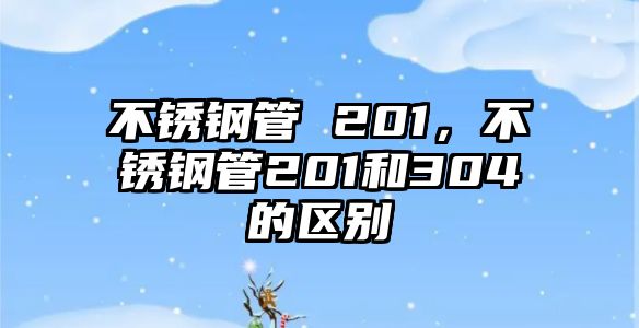 不銹鋼管 201，不銹鋼管201和304的區(qū)別