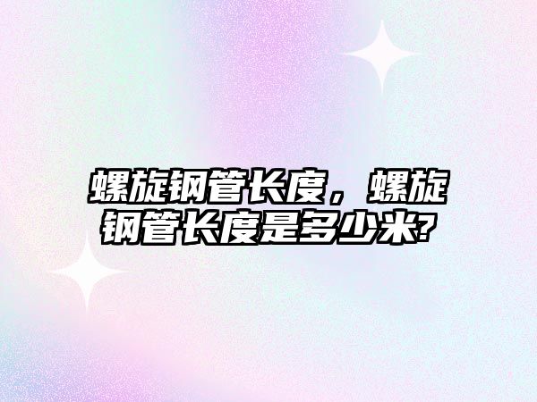 螺旋鋼管長(zhǎng)度，螺旋鋼管長(zhǎng)度是多少米?