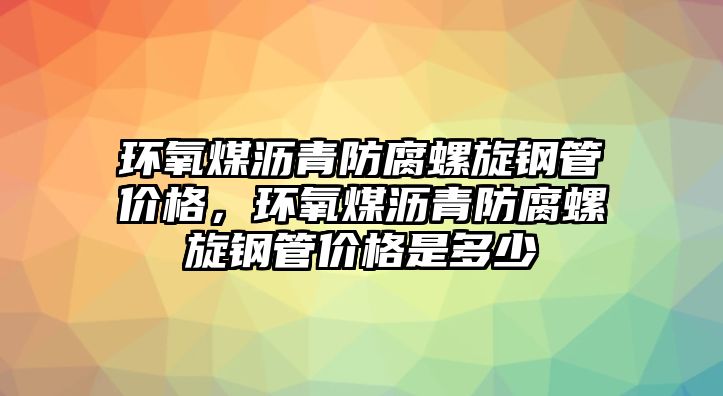 環(huán)氧煤瀝青防腐螺旋鋼管價(jià)格，環(huán)氧煤瀝青防腐螺旋鋼管價(jià)格是多少