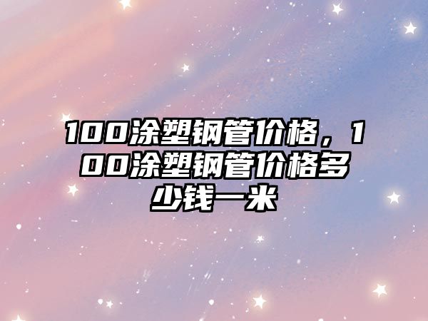 100涂塑鋼管價(jià)格，100涂塑鋼管價(jià)格多少錢一米